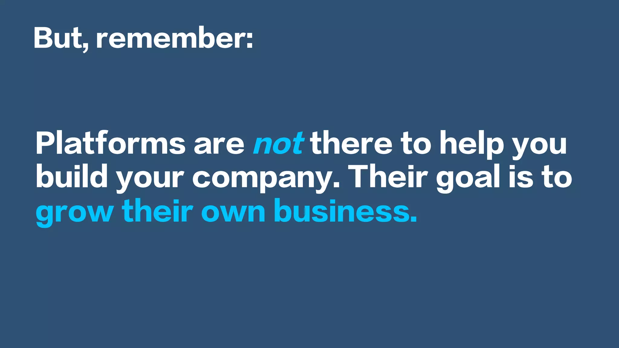 Platforms are not there to help you
build your company. Their goal is to
grow their own business.
But, remember:
 