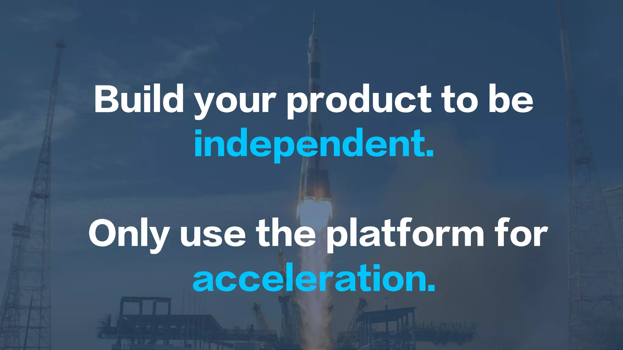Build your product to be
independent.
Only use the platform for
acceleration.
 