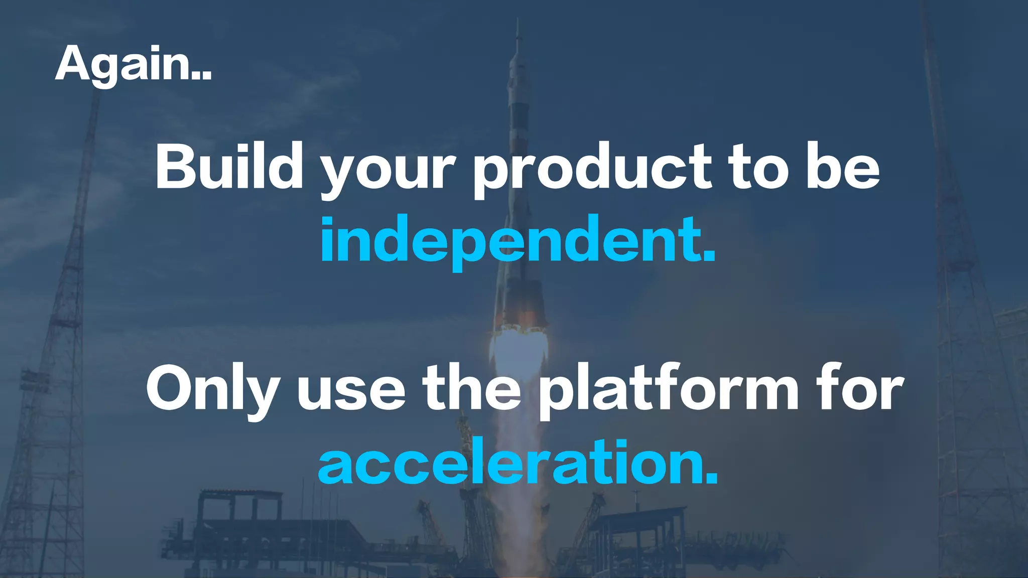 Again..
Build your product to be
independent.
Only use the platform for
acceleration.
 