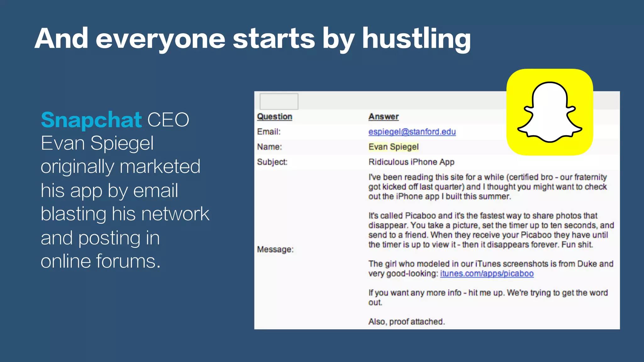 And everyone starts by hustling
Snapchat CEO
Evan Spiegel
originally marketed
his app by email
blasting his network
and posting in
online forums.
 