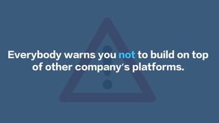 Everybody warns you not to build on top
of other company’s platforms.
 