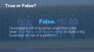 False.
Developers will only come when there are
clear incentives and opportunities to build a big
business on top of a platform.
True or False?
 