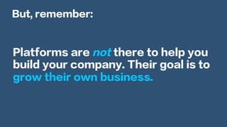 Platforms are not there to help you
build your company. Their goal is to
grow their own business.
But, remember:
 