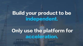 Build your product to be
independent.
Only use the platform for
acceleration.
 