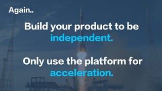 Again..
Build your product to be
independent.
Only use the platform for
acceleration.
 