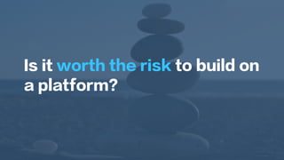 Is it worth the risk to build on
a platform?
 