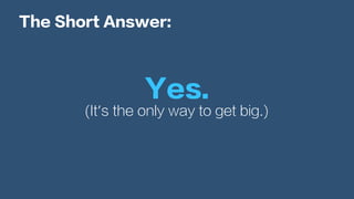 The Short Answer:
Yes.
(It’s the only way to get big.)
 