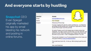 And everyone starts by hustling
Snapchat CEO
Evan Spiegel
originally marketed
his app by email
blasting his network
and posting in
online forums.
 