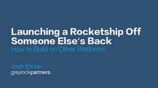 Launching a Rocketship Off
Someone Else’s Back
How to Build on Other Platforms
Josh Elman
 