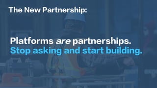 Platforms are partnerships.
Stop asking and start building.
The New Partnership:
 