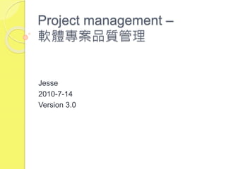 Project management –
軟體專案品質管理
Jesse
2010-7-14
Version 3.0
 