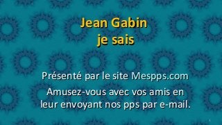 Jean Gabin
je sais
Présenté par le site Mespps.com
Amusez-vous avec vos amis en
leur envoyant nos pps par e-mail.
1

 