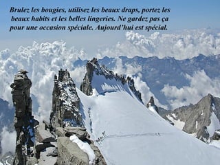 Brulez les bougies, utilisez les beaux draps, portez les beaux habits et les belles lingeries. Ne gardez pas ça pour une occasion spéciale. Aujourd’hui est spécial.  