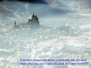 Encadrez chaque soi-disant catastrophe par ces mots “dans cinq ans, est-ce que cela aura de l’importance”? 