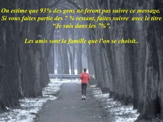 On estime que 93% des gens ne feront pas suivre ce message.  Si vous faites partie des 7 % restant, faites suivre  avec le titre “Je suis dans les 7%”. Les amis sont la famille que l’on se choisit.. 