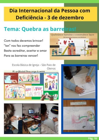 Pág. 10
Dia Internacional da Pessoa com
Deficiência - 3 de dezembro
Tema: Quebra as barreiras!
Com todos devemos brincar!
"Ian" nos fez compreender
Basta acreditar, aceitar e amar
Para as barreiras vencer!
Escola Básica de Igreja – São Paio de
Oleiros


 