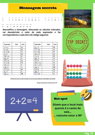 Pág. 10
Mensagem secreta
Descodifica a mensagem, efetuando os cálculos indicados,
vai descobrindo o valor de cada expressão e faz
correspondente a cada letra do código seguinte:
Hot spot
Dizem que o local mais
quente é o canto da
sala...
... costuma estar a 90º
 
