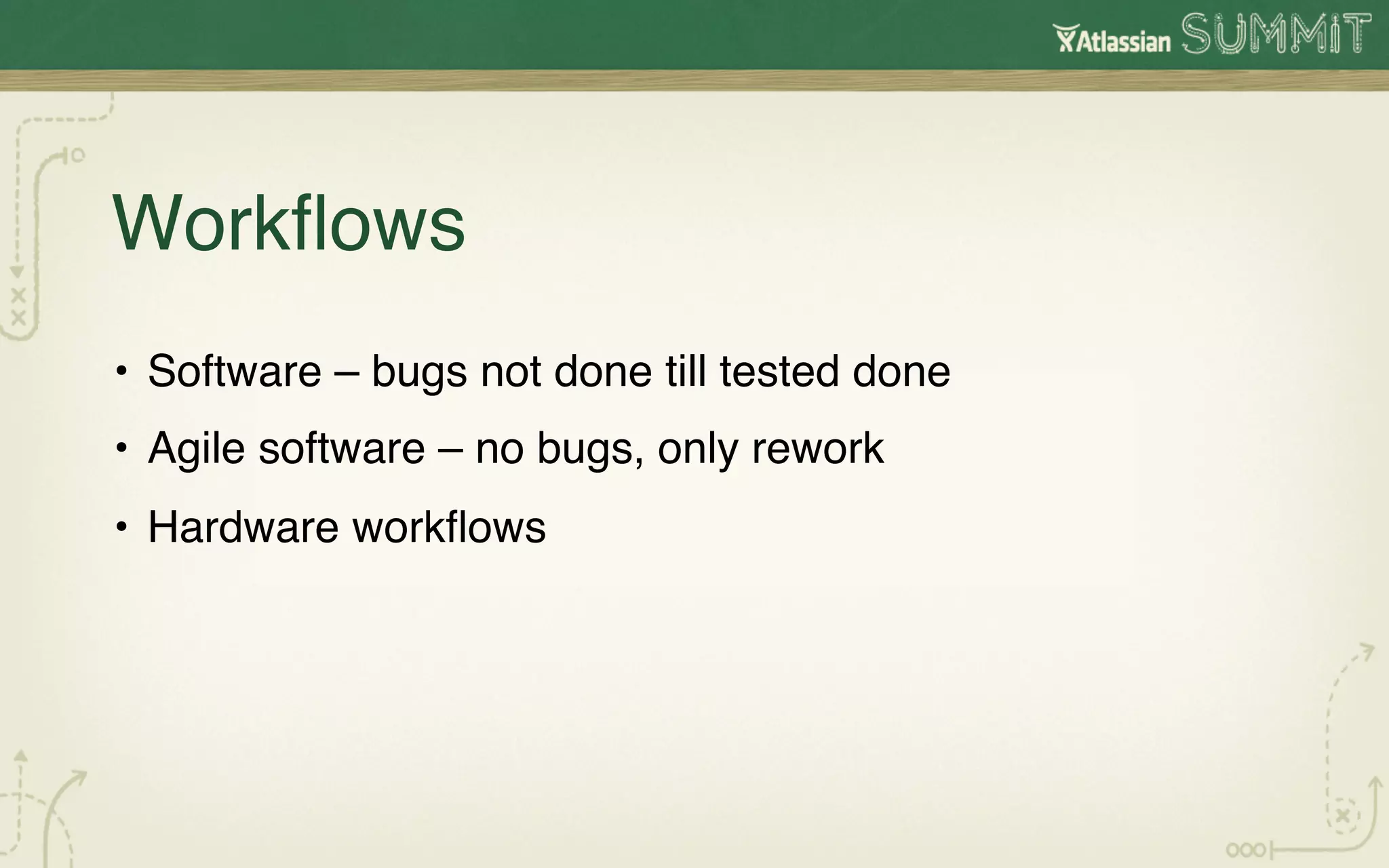 Workﬂows!
•  Software – bugs not done till tested done !
•  Agile software – no bugs, only rework!
•  Hardware workﬂows!
 