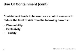 11.
W505 – Control of Hazardous Substances
Use Of Containment (cont)
Containment tends to be used as a control measure to
reduce the level of risk from the following hazards:
• Flammability
• Explosivity
• Toxicity
 