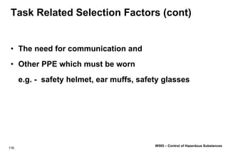 116.
W505 – Control of Hazardous Substances
Task Related Selection Factors (cont)
• The need for communication and
• Other PPE which must be worn
e.g. - safety helmet, ear muffs, safety glasses
 