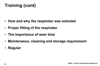 120.
W505 – Control of Hazardous Substances
Training (cont)
• How and why the respirator was selected
• Proper fitting of the respirator
• The importance of wear time
• Maintenance, cleaning and storage requirement
• Regular
 