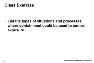 22.
W505 – Control of Hazardous Substances
Class Exercise
• List the types of situations and processes
where containment could be used to control
exposure
 