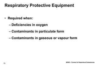 93.
W505 – Control of Hazardous Substances
Respiratory Protective Equipment
• Required when:
– Deficiencies in oxygen
– Contaminants in particulate form
– Contaminants in gaseous or vapour form
 