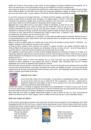 l’apôtre voit-il dans ce filet de sang et d’eau coulant du côté transpercé de Jésus la réalisation de la prophétie. Par sa mort et sa résurrection, le Christ est devenu la source qui doit désaltérer et purifier le monde entier. 
Sous la lance du centurion, ce n’est pas de l’eau ordinaire qui a coulé comme ce fut le cas dans le désert du Sinaï lorsque, sous le bâton de Moïse, de l’eau s’était mise à jaillir d’un rocher pour désaltérer le peuple. Au Calvaire, c’est une autre source qui s’est mise à couler – et pour toujours – afin de laver définitivement tous les péchés du monde. 
Le curé d’Ars n’avait pas tort lorsqu’il affirmait : « La Passion de Notre-Seigneur, mes frères, c’est comme un grand fleuve qui descend d’une montagne et ne s’épuise jamais. » Devant le Très Saint Sacrement, nous sommes en quelque sorte au pied d’une cascade et, par notre prière, nous faisons couler dans la vallée les torrents de grâces et de guérisons dont le monde a besoin. 
Rappelons-nous ce que Jésus s’écria un jour dans le temple de Jérusalem. La seule fois où, dans l’Évangile, nous l’entendons crier. C’était le dernier jour de la fête des Tentes, le jour où l’on se souvenait précisément du miracle de l’eau qui avait jailli dans le désert à la prière de Moïse. Pour commémorer ce miracle de l’Exode, on portait en procession jusqu’au Temple une vasque d’eau puisée à la piscine de Siloé. Jésus profite du cérémonial pour clamer en pleine foule : Si quelqu’un a soif, qu’il vienne à moi et qu’il boive, celui qui croit en moi (Jn 7, 37). 
Le quatrième évangéliste reconnaît que, sur le moment, il n’a pas compris la signification de ces paroles. Mais par la suite, il en a parfaitement saisi le sens. Jésus montrait qu’Il avait conscience d’être la véritable source d’eau vive dont le monde avait besoin pour être sauvé. 
Quand, à la suite de l’apôtre Jean, on a compris cela, on est heureux de prolonger sa prière devant le tabernacle : on y supplie le Seigneur de faire déborder son eau vive sur le monde. 
Le Corps du Christ exposé à notre adoration est vraiment la « plaque tournante » par laquelle transitent toutes les effluves d’Esprit-Saint que Dieu veut répandre sur les hommes. C’est par ce Corps de chair – né de la Vierge Marie et aujourd’hui glorifié – qu’ont été abreuvés de grâces tous les hommes de tous les temps. 
Car, rappelons-le, entré dans sa gloire, le Corps du Christ échappe désormais aux limitations de l’espace et du temps. Il ne rayonne pas seulement aujourd’hui sur tous les continents, mais sur tous les siècles de l’Histoire. C’est donc par Lui que les millions d’hommes et de femmes qui ont vécu avant notre ère ont pu aimer en vérité Dieu et leurs frères. « Il est grand, le mystère de la foi ! » 
En plaçant la Sainte Hostie au centre d’un ostensoir qui a la forme d’un soleil, nous nous rappelons ce rayonnement universel du Christ ressuscité et nous sommes ainsi invités à prolonger notre intercession pour que les richesses inépuisables qu’Il contient se répandent effectivement sur l’univers. 
Prier la nuit pour ceux qui sont loin, c’est bien. Mais tout à coup, il nous arrive de penser que le lendemain matin nous allons retrouver notre prochain habituel, notre époux, nos enfants, nos voisins, nos collègues de travail… et qu’il ne nous est pas toujours facile de les aimer. Une autre piste s’ouvre alors pour notre prière : nous demandons la grâce d’aimer nos frères comme le Seigneur nous ordonne de les aimer. 
4 
Apprends-nous à aimer ! 
Le soir de la Cène, Jésus a dit à ses disciples : Je vous donne un commandement nouveau : Aimez-vous les uns les autres comme Je vous ai aimés (Jn 13, 34). La nouveauté – c’est clair – consiste dans la proposition comparative qu’Il emploie ce soir-là. Pour la première fois Il ose nous demander de nous aimer les uns les autres autant qu’Il nous aime. 
Pourquoi donc Jésus a-t-Il attendu ce repas pour nous donner un tel commandement ? Il semble bien que ce soit en vertu du lien qu’Il voulait établir à jamais entre l’Eucharistie et la charité fraternelle. Pour que nous puissions nous aimer les uns les autres comme Il nous aime, Il instituait ce même soir le sacrement de son Amour. 
Nous avons donc bien raison de supplier Jésus-Hostie d’opérer en nous la greffe de coeur qui, seule, nous permettra d’aimer nos frères en vérité. « Viens, Seigneur, aimer Toi-même en nous tous ceux que Tu nous commandes d’aimer. » 
Donne-nous l’audace des apôtres ! 
Le Christ envoie ses disciples en mission en leur promettant de rester avec eux jusqu’à la fin des temps dans cette tâche d’évangélisation (Mt 28, 20). C’est Lui qui a donné à tous les missionnaires de notre histoire l’audace d’affronter les pires difficultés pour semer la bonne nouvelle à travers le monde. C’est Lui qui continue à susciter dans son Église des vocations missionnaires pour que son Amour soit connu par toute la terre. 
Écoutons le Seigneur nous redire : 
Allez par les chemins L’Esprit vous conduira 
Criez mon Évangile Sur des routes nouvelles 
Allez, pauvres de tout, Allez, ne craignez pas 
Partager votre joie Je demeure avec vous. 
 