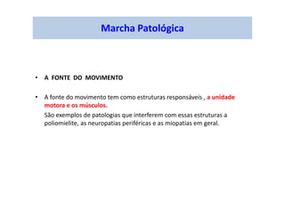 Marcha Patológica
• A FONTE DO MOVIMENTO
• A fonte do movimento tem como estruturas responsáveis , a unidade
motora e os músculos.
São exemplos de patologias que interferem com essas estruturas a
poliomielite, as neuropatias periféricas e as miopatias em geral.
 