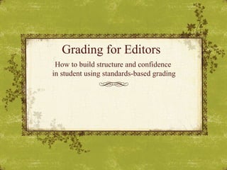 Grading for Editors
How to build structure and confidence
in student using standards-based grading
 