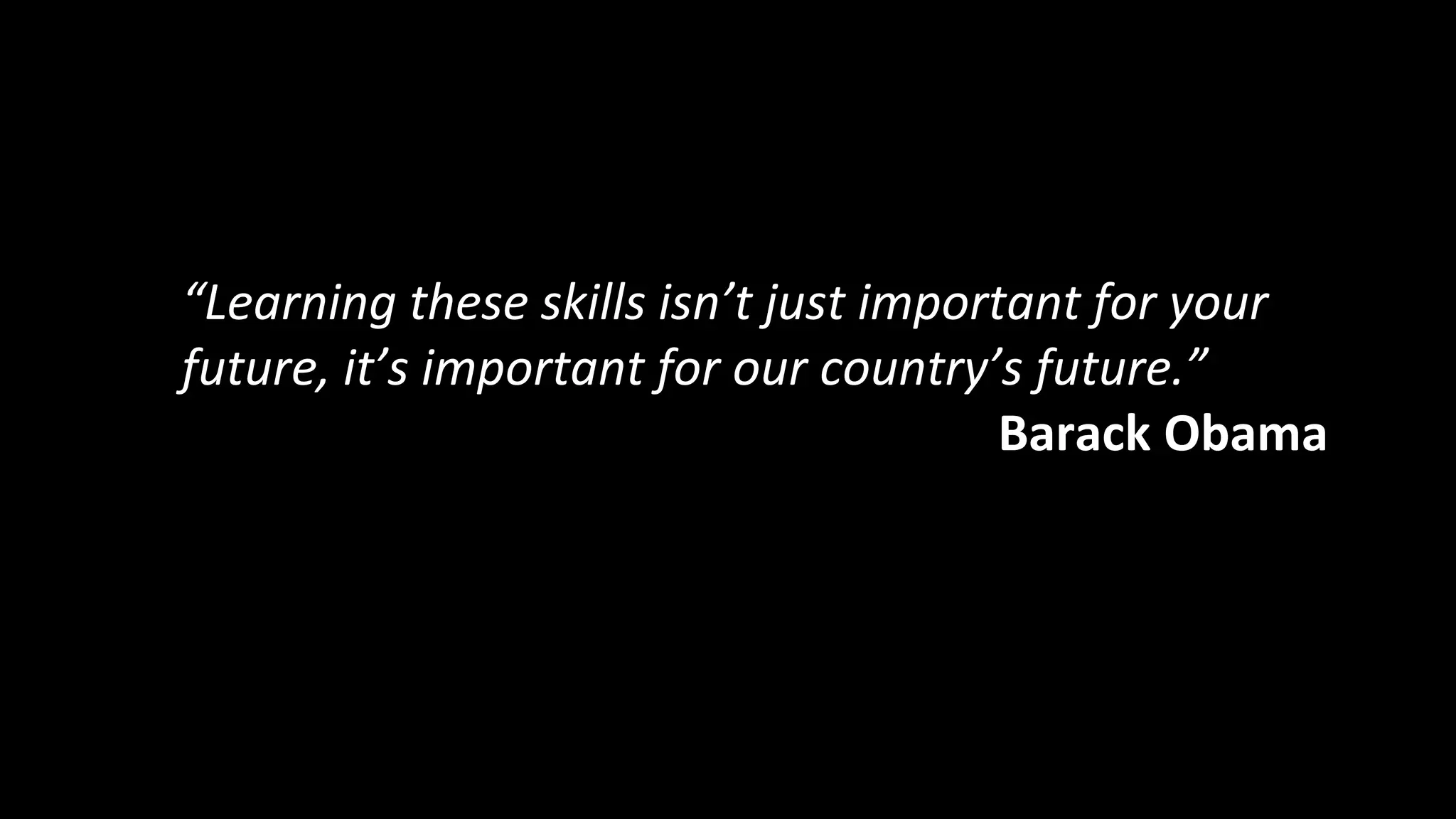 “Learning these skills isn’t just important for your 
future, it’s important for our country’s future.” 
Barack Obama 
 
