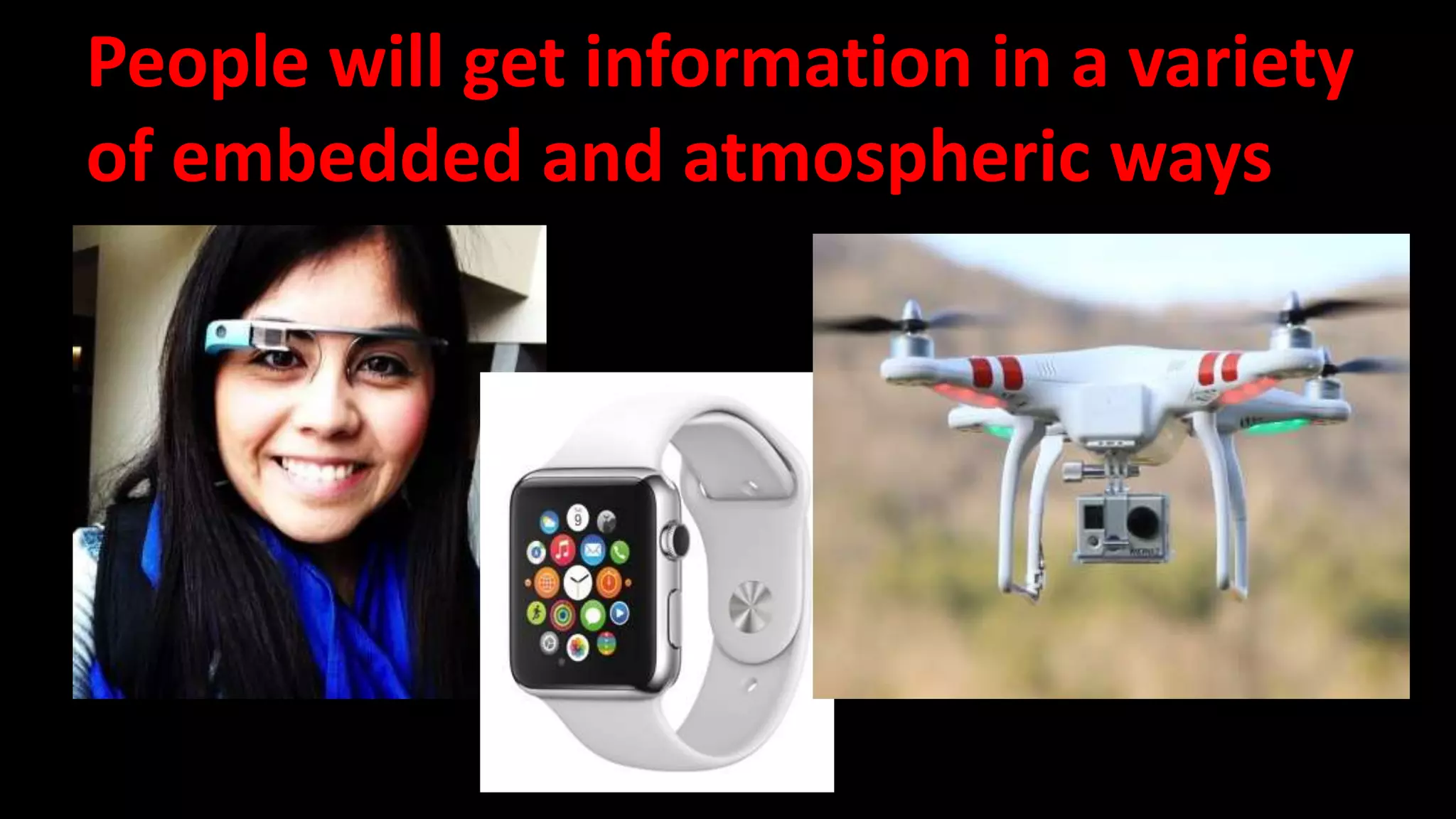 People will get information in a variety 
of embedded and atmospheric ways 
 