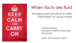When facts are fluid
Emerging best practices to verify
information on social media

Alfred Hermida
University of British Columbia
@hermida
Photo: Robert Croma
http://www.flickr.com/photos/croma/

JEAA, December 3, 2013

 
