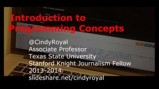 Introduction to 
Programming Concepts 
@CindyRoyal 
Associate Professor 
Texas State University 
Stanford Knight Journalism Fellow 
2013-2014 
slideshare.net/cindyroyal 
 