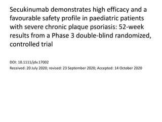 Secukinumab demonstrates high efficacy and a
favourable safety profile in paediatric patients
with severe chronic plaque psoriasis: 52-week
results from a Phase 3 double-blind randomized,
controlled trial
DOI: 10.1111/jdv.17002
Received: 20 July 2020; revised: 23 September 2020; Accepted: 14 October 2020
 