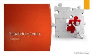Situando o tema
TEOLOGIA
Prof. Me. Uilson Nunes
 