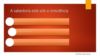 A sabedoria está sob a onisciência
Prof. Me. Uilson Nunes
Livros de Jó e Provérbios
Moral e Intelectual
Qualidades do homem ideal combinando todas estas excelências
 