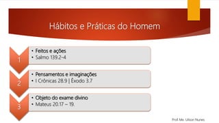 Hábitos e Práticas do Homem
1
• Feitos e ações
• Salmo 139.2-4
2
• Pensamentos e imaginações
• I Crônicas 28.9 | Êxodo 3.7
3
• Objeto do exame divino
• Mateus 20.17 – 19.
Prof. Me. Uilson Nunes
 