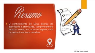  O conhecimento de Deus alcança de
eternidade a eternidade, compreendendo
todas as coisas, em todos os lugares, com
os mais minunciosos detalhes.
Prof. Me. Uilson Nunes
 