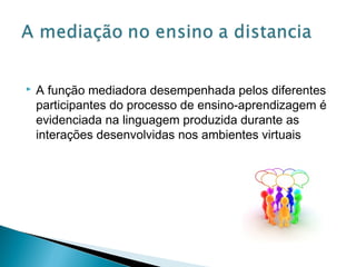  A função mediadora desempenhada pelos diferentes
participantes do processo de ensino-aprendizagem é
evidenciada na linguagem produzida durante as
interações desenvolvidas nos ambientes virtuais
 