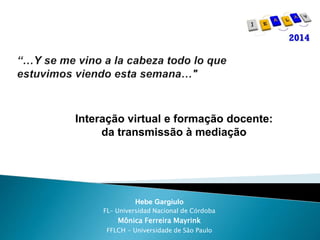 Interação virtual e formação docente: 
da transmissão à mediação 
Hebe Gargiulo 
FL– Universidad Nacional de Córdoba 
Mônica Ferreira Mayrink 
FFLCH - Universidade de São Paulo 
 