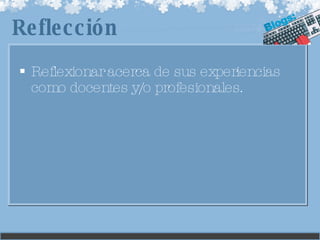 Reflexionar acerca de sus experiencias como docentes y/o profesionales. Reflección 