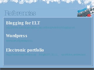 Blogging for ELT http://www.teachingenglish.org.uk/think/articles/blogging-elt Wordpress www.wordpress.com Electronic portfolio http:// electronicportfolios.org /blog/2007_02_01_ eportfolios_archive.html Referencias 