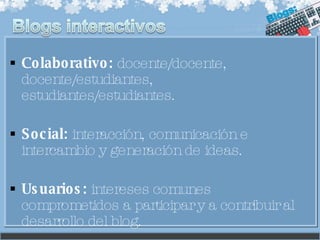 Colaborativo:  docente/docente, docente/estudiantes, estudiantes/estudiantes. Social:  interacción, comunicación e intercambio y generación de ideas. Usuarios:  intereses comunes comprometidos a participar y a contribuir al desarrollo del blog. 