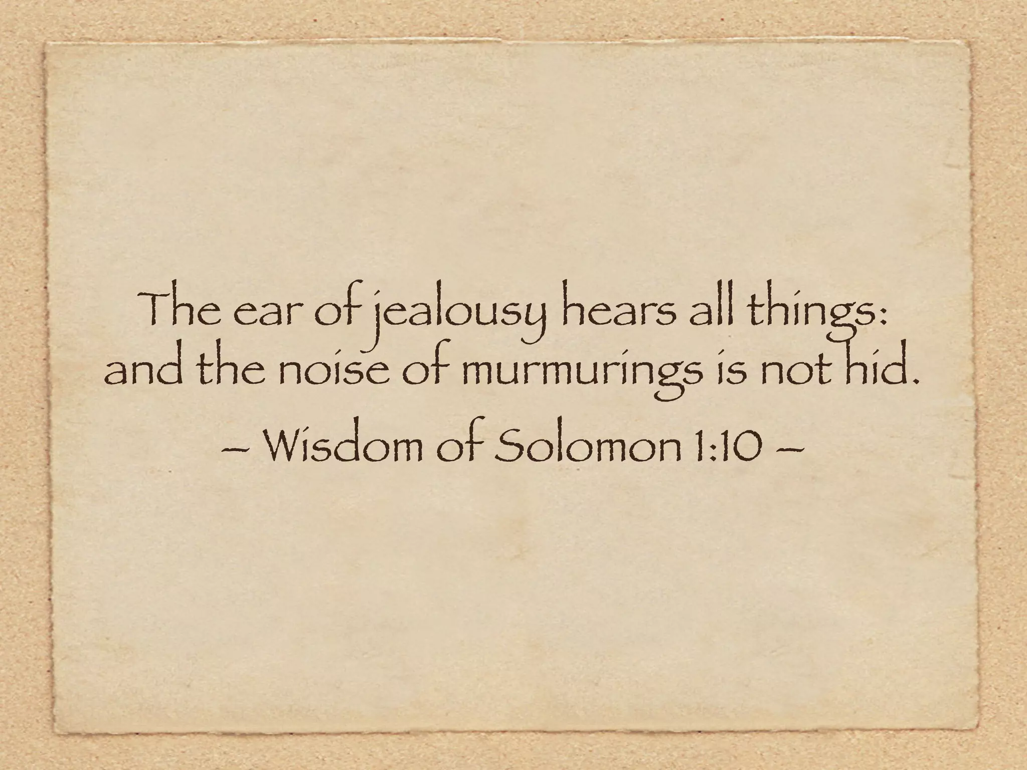 The ear of jealousy hears all things:
and the noise of murmurings is not hid.
     – Wisdom of Solomon 1:10 –
 