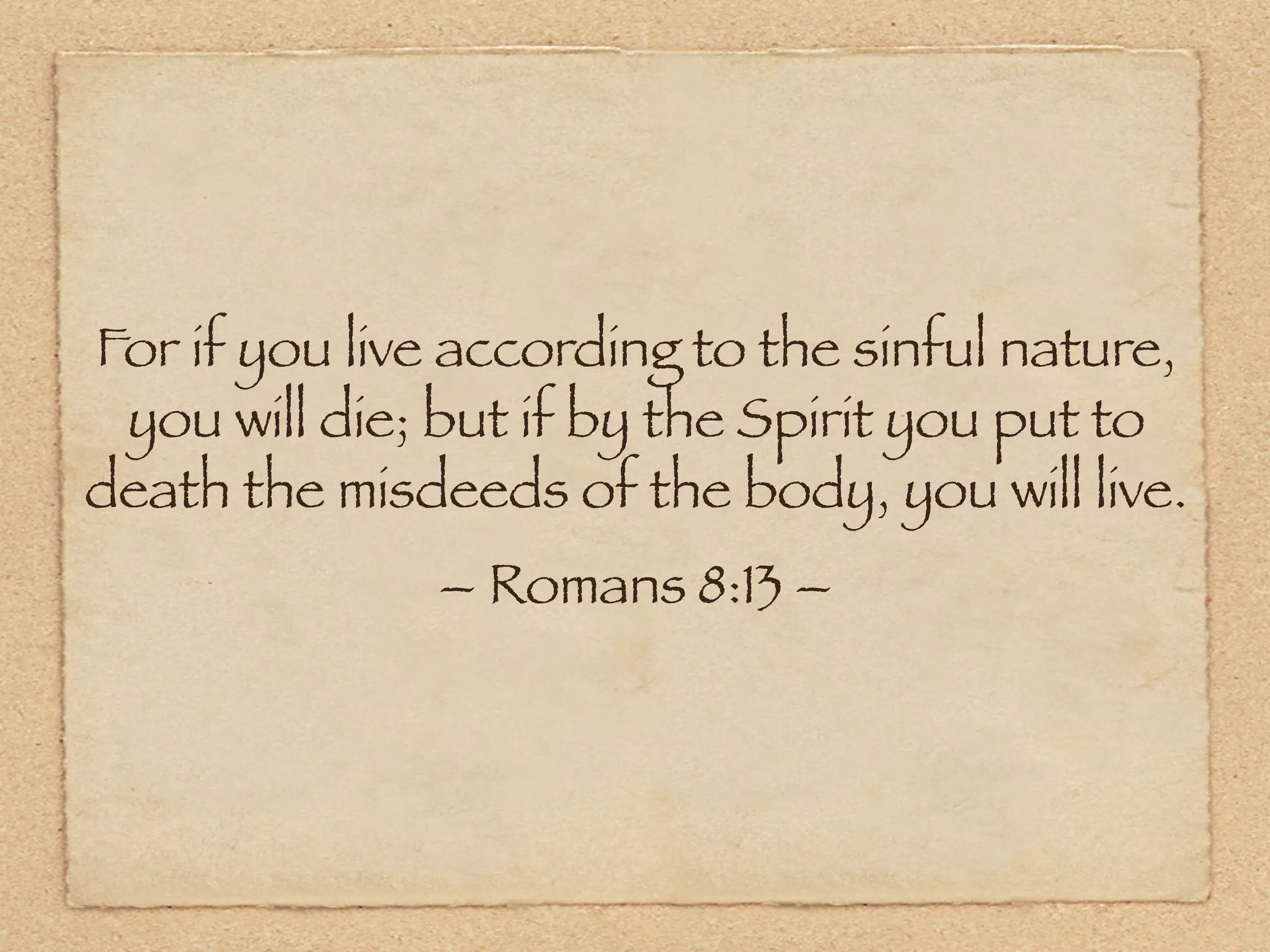 For if you live according to the sinful nature,
 you will die; but if by the Spirit you put to
death the misdeeds of the body, you will live.
               – Romans 8:13 –
 
