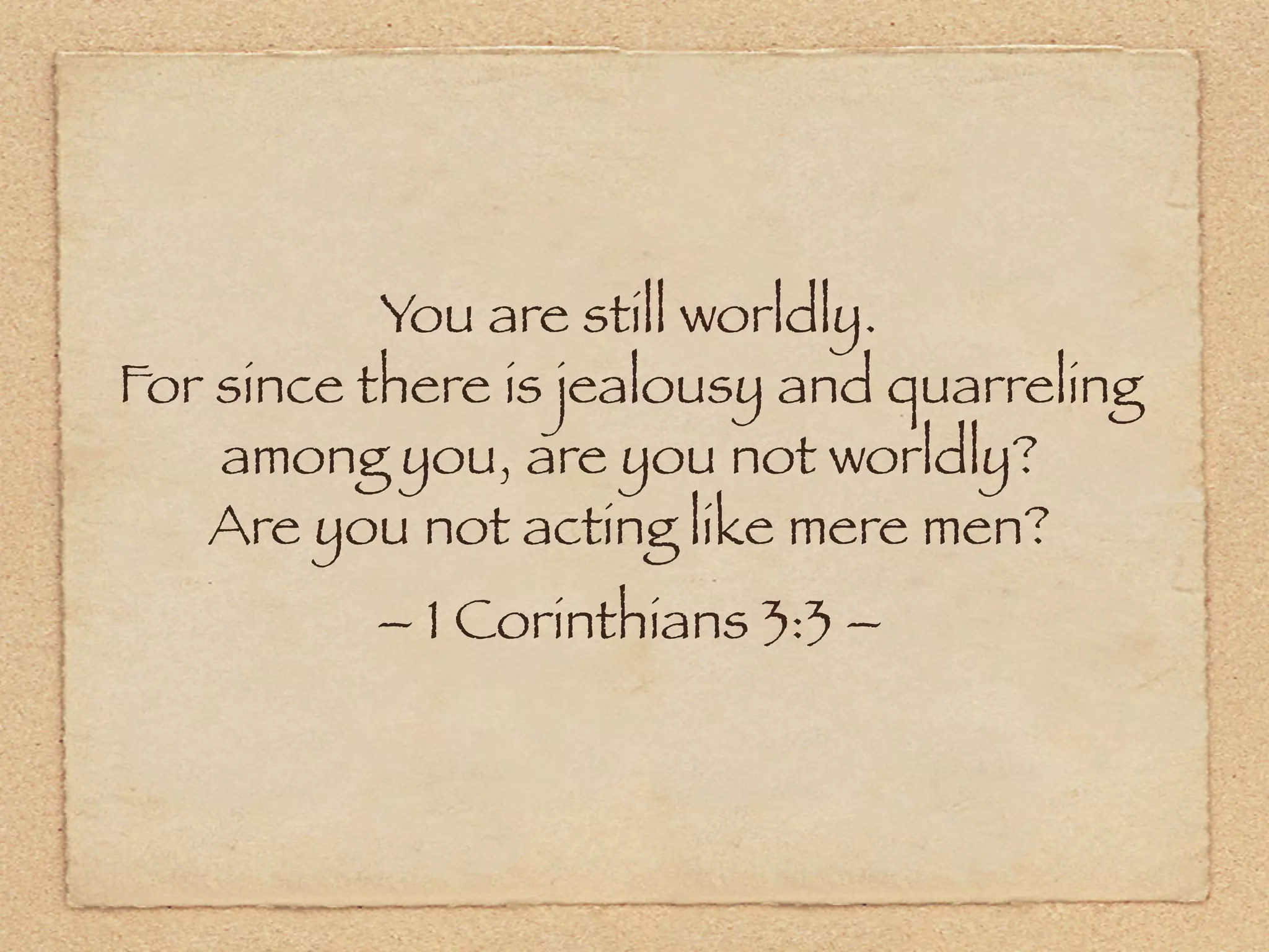 You are still worldly.
For since there is jealousy and quarreling
    among you, are you not worldly?
   Are you not acting like mere men?
          – 1 Corinthians 3:3 –
 