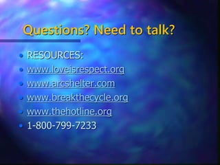 Questions? Need to talk?
• RESOURCES:
• www.loveisrespect.org
• www.arcshelter.com
• www.breakthecycle.org
• www.thehotline.org
• 1-800-799-7233
 