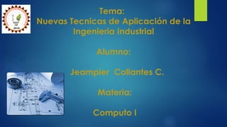 Tema:
Nuevas Tecnicas de Aplicación de la
Ingenieria Industrial
Alumno:
Jeampier Collantes C.
Materia:
Computo I
 