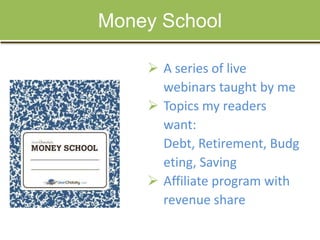 Money School
 A series of live
webinars taught by me
 Topics my readers
want:
Debt, Retirement, Budg
eting, Saving
 Affiliate program with
revenue share

 